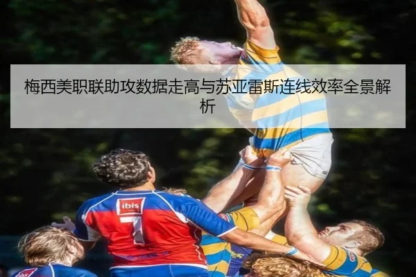 梅西美职联助攻数据走高与苏亚雷斯连线效率全景解析