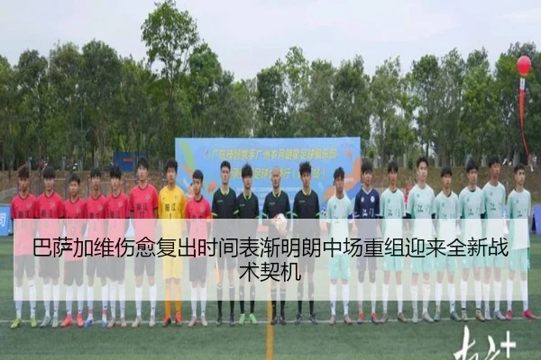 巴萨加维伤愈复出时间表渐明朗中场重组迎来全新战术契机