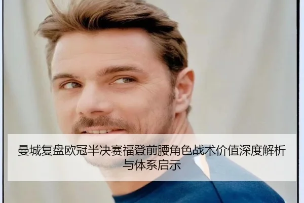 曼城复盘欧冠半决赛福登前腰角色战术价值深度解析与体系启示
