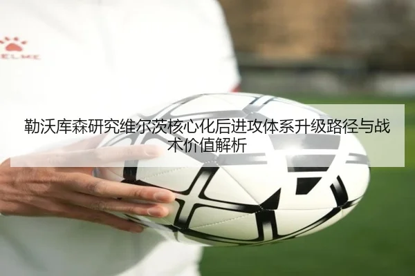 勒沃库森研究维尔茨核心化后进攻体系升级路径与战术价值解析