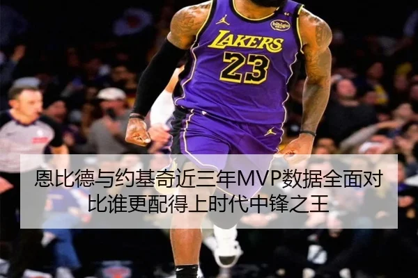 恩比德与约基奇近三年MVP数据全面对比谁更配得上时代中锋之王