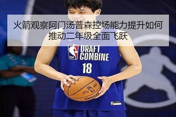 火箭观察阿门汤普森控场能力提升如何推动二年级全面飞跃