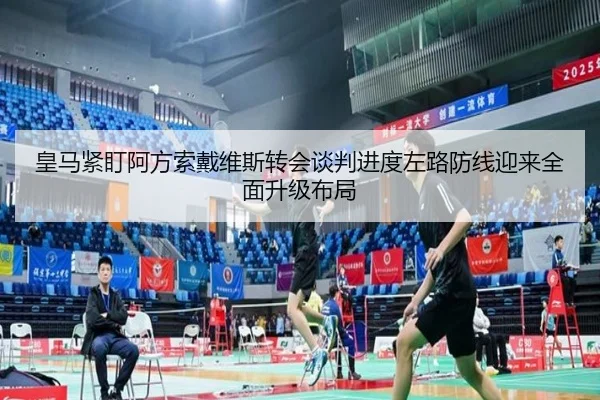 皇马紧盯阿方索戴维斯转会谈判进度左路防线迎来全面升级布局