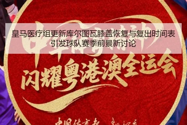 皇马医疗组更新库尔图瓦膝盖恢复与复出时间表引发球队赛季前景新讨论
