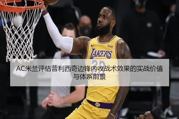 AC米兰评估普利西奇边锋内收战术效果的实战价值与体系前景