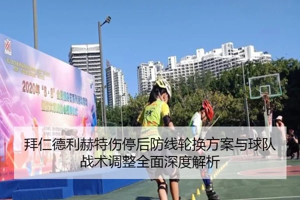 拜仁德利赫特伤停后防线轮换方案与球队战术调整全面深度解析