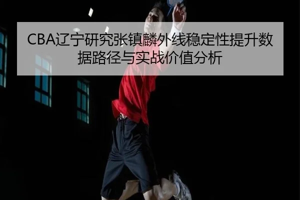 CBA辽宁研究张镇麟外线稳定性提升数据路径与实战价值分析