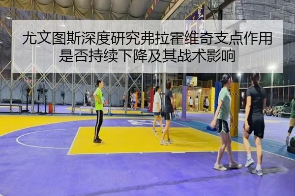 尤文图斯深度研究弗拉霍维奇支点作用是否持续下降及其战术影响