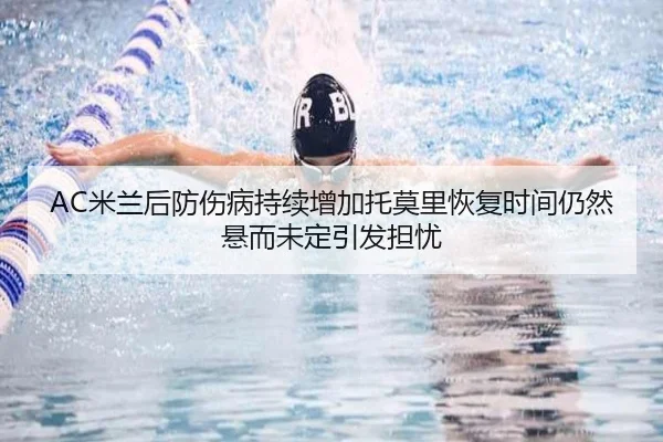 AC米兰后防伤病持续增加托莫里恢复时间仍然悬而未定引发担忧